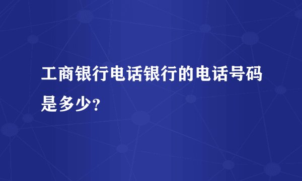 工商银行电话银行的电话号码是多少？