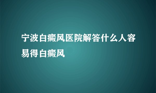 宁波白癜风医院解答什么人容易得白癜风