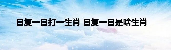 日复一日打一生肖 日复一日是啥生肖