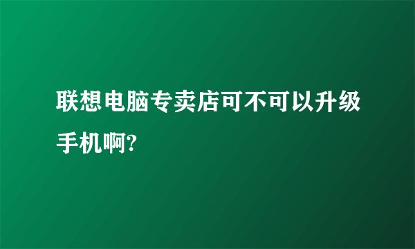 联想电脑专卖店可不可以升级手机啊?