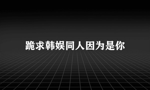 跪求韩娱同人因为是你
