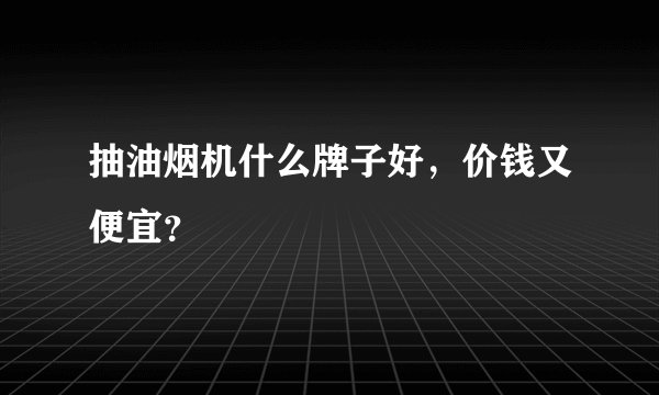 抽油烟机什么牌子好，价钱又便宜？