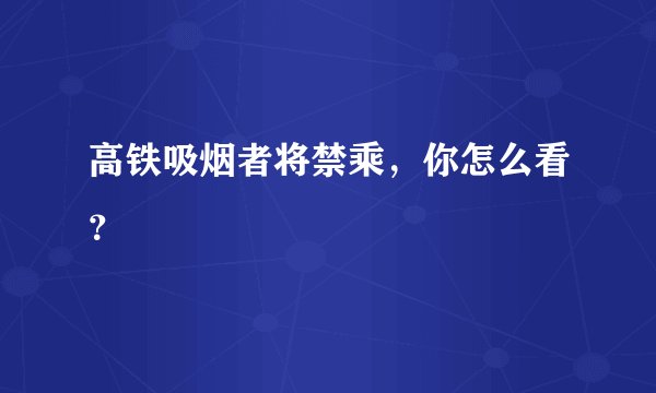 高铁吸烟者将禁乘，你怎么看？