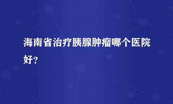 海南省治疗胰腺肿瘤哪个医院好?