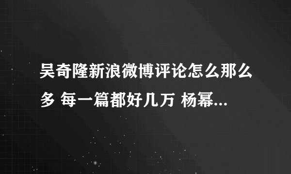 吴奇隆新浪微博评论怎么那么多 每一篇都好几万 杨幂 韩庚等差远了
