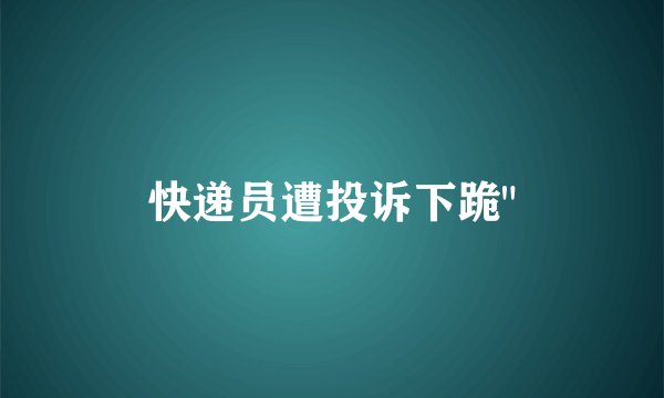 快递员遭投诉下跪