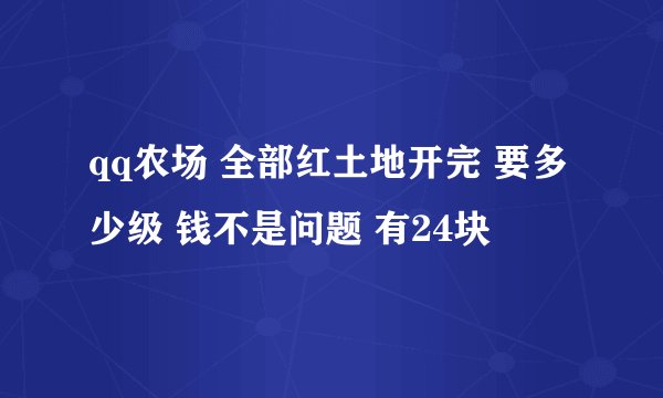 qq农场 全部红土地开完 要多少级 钱不是问题 有24块