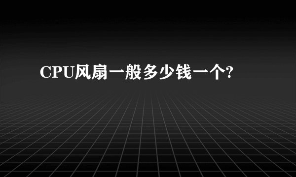 CPU风扇一般多少钱一个?