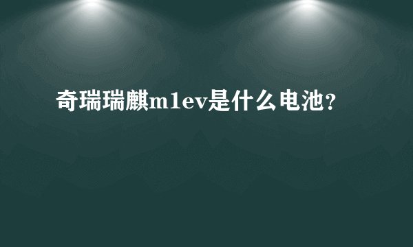 奇瑞瑞麒m1ev是什么电池？