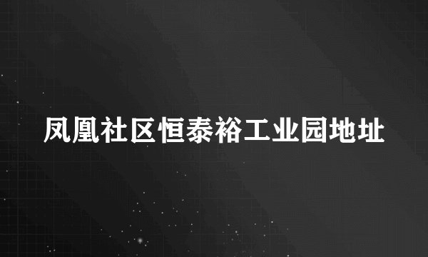 凤凰社区恒泰裕工业园地址