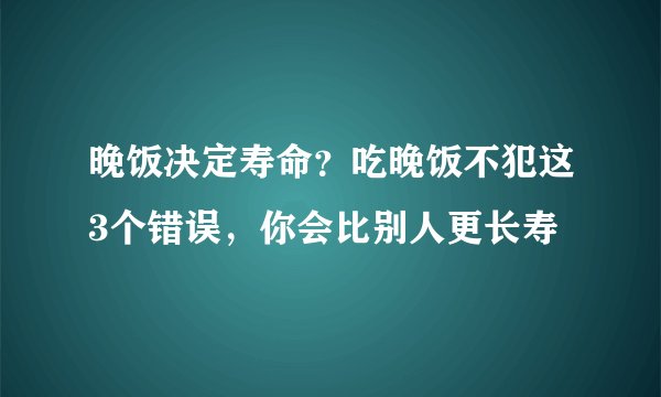 晚饭决定寿命?吃晚饭不犯这3个错误,你会比别人更长寿