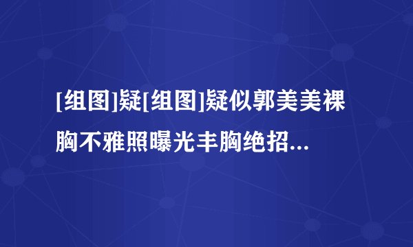 [组图]疑[组图]疑似郭美美裸胸不雅照曝光丰胸绝招告别飞机场