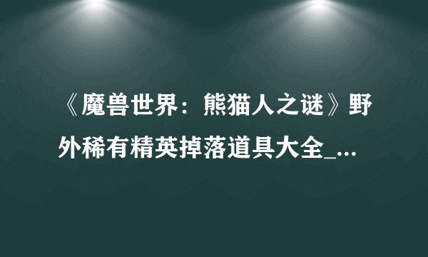 《魔兽世界：熊猫人之谜》野外稀有精英掉落道具大全_螳螂高原-喀提儿::飞外