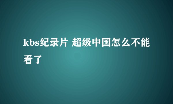 kbs纪录片 超级中国怎么不能看了