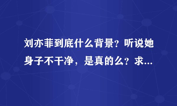 刘亦菲到底什么背景？听说她身子不干净，是真的么？求刘亦菲的出生经历