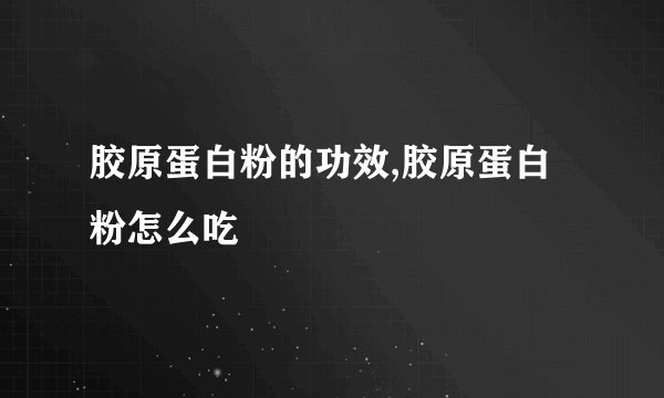 胶原蛋白粉的功效,胶原蛋白粉怎么吃