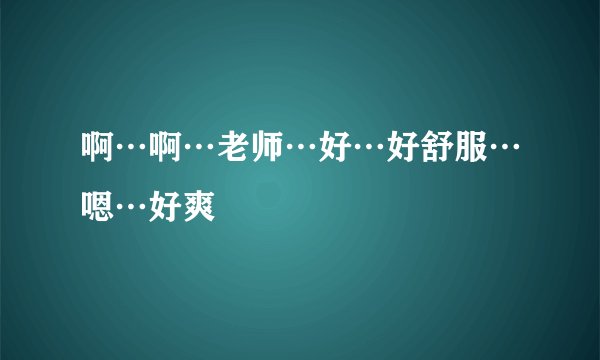 啊…啊…老师…好…好舒服…嗯…好爽