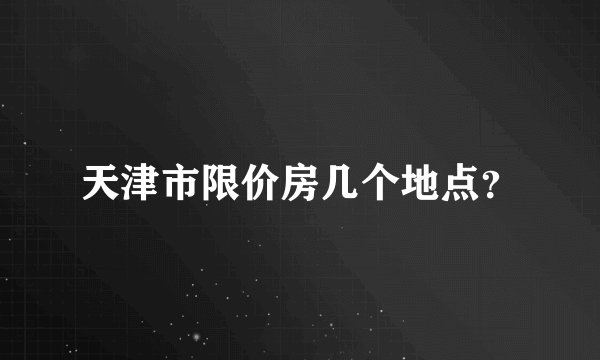 天津市限价房几个地点？