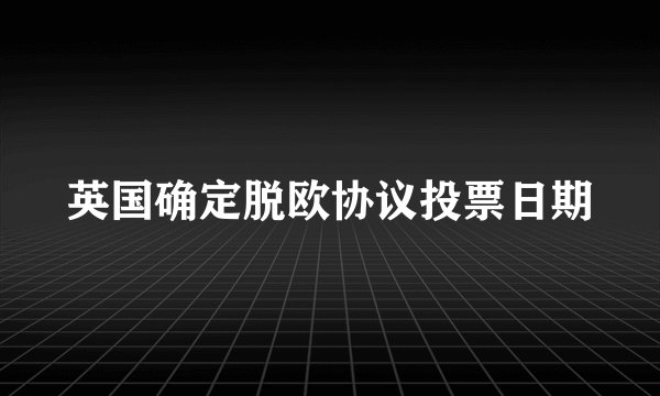 英国确定脱欧协议投票日期