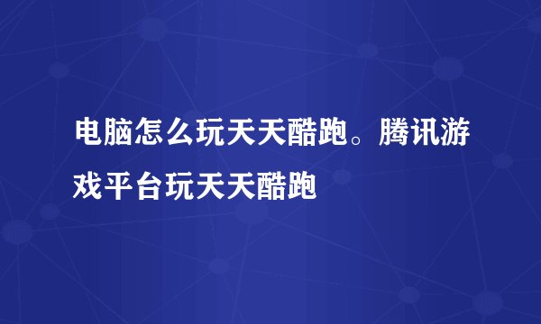 电脑怎么玩天天酷跑。腾讯游戏平台玩天天酷跑