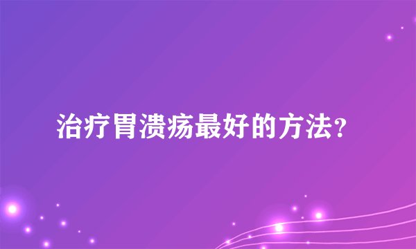 治疗胃溃疡最好的方法？