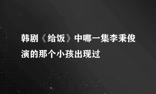 韩剧《给饭》中哪一集李秉俊演的那个小孩出现过