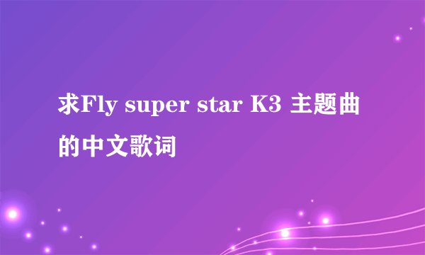 求Fly super star K3 主题曲的中文歌词