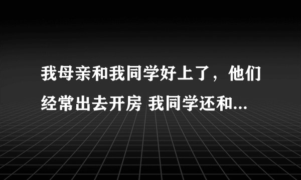 我母亲和我同学好上了，他们经常出去开房 我同学还和我说，他和我妈几乎天天同房从不戴套，我没脸见人了