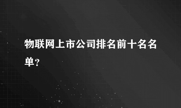 物联网上市公司排名前十名名单？