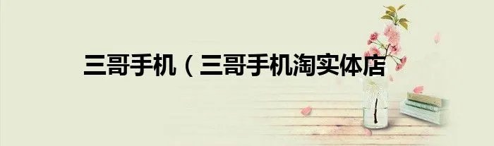 三哥手机（三哥手机淘实体店