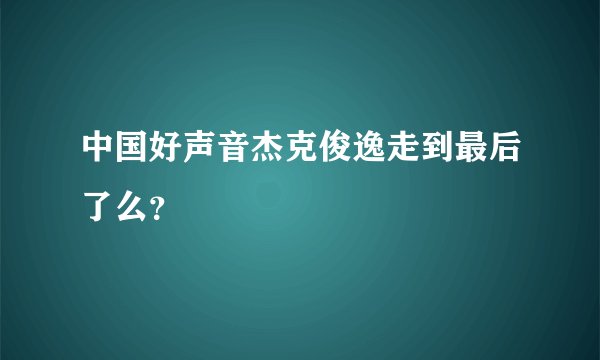 中国好声音杰克俊逸走到最后了么？