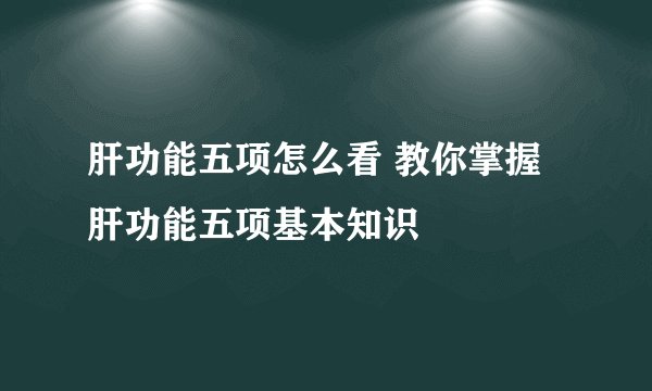 肝功能五项怎么看 教你掌握肝功能五项基本知识