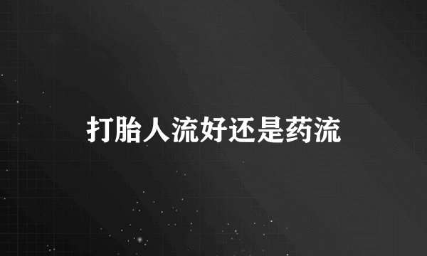 打胎人流好还是药流