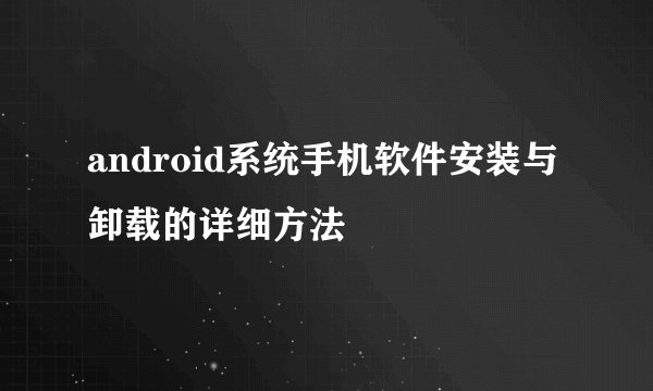 android系统手机软件安装与卸载的详细方法