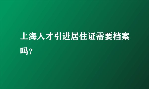上海人才引进居住证需要档案吗？