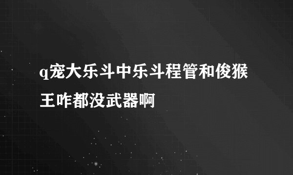 q宠大乐斗中乐斗程管和俊猴王咋都没武器啊