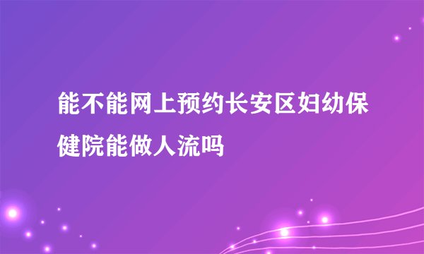 能不能网上预约长安区妇幼保健院能做人流吗