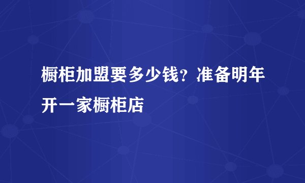 橱柜加盟要多少钱?准备明年开一家橱柜店