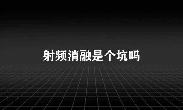 射频消融是个坑吗
