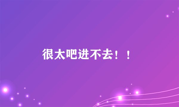 很太吧进不去！！