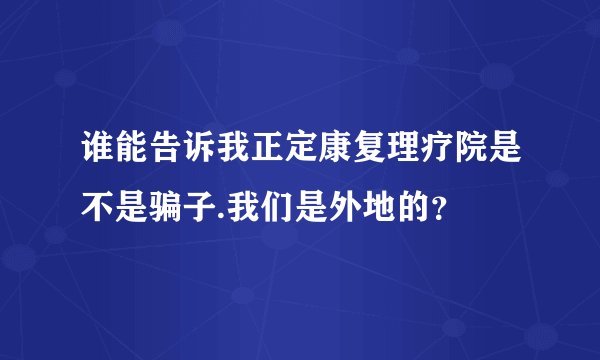 谁能告诉我正定康复理疗院是不是骗子.我们是外地的？