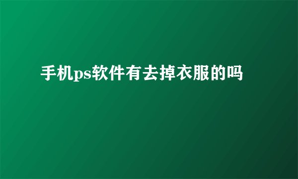 手机ps软件有去掉衣服的吗