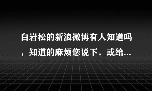 白岩松的新浪微博有人知道吗，知道的麻烦您说下，或给个链接（给之前最好打开下，不要过期了或者打打开)