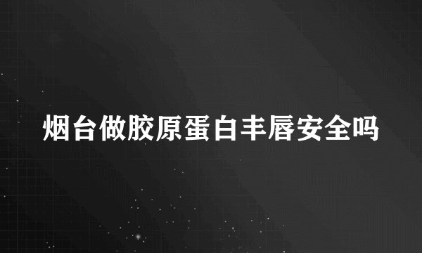 烟台做胶原蛋白丰唇安全吗