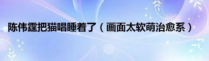 陈伟霆把猫唱睡着了（画面太软萌治愈系）