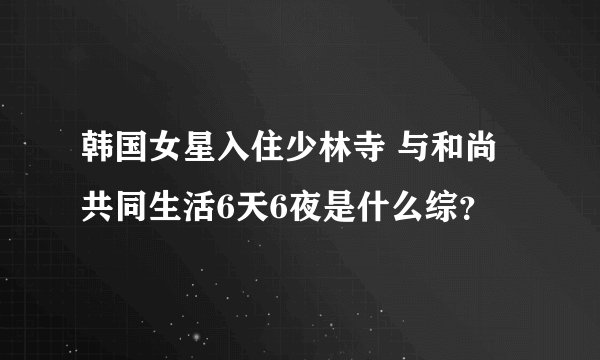 韩国女星入住少林寺 与和尚共同生活6天6夜是什么综？