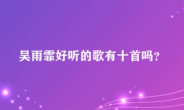 吴雨霏好听的歌有十首吗？