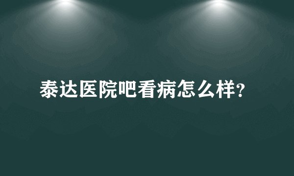 泰达医院吧看病怎么样？