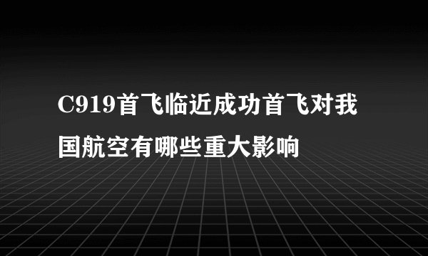 C919首飞临近成功首飞对我国航空有哪些重大影响
