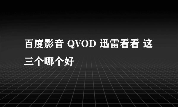 百度影音 QVOD 迅雷看看 这三个哪个好